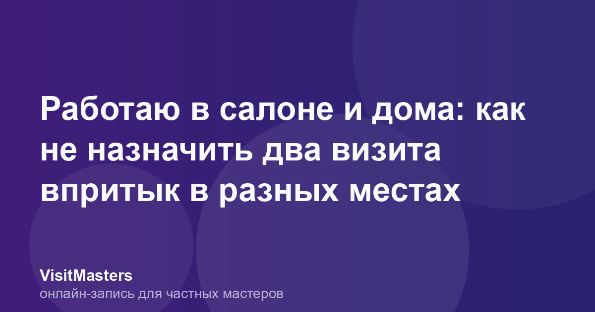 Работаю в салоне и дома: как не назначить два визита впритык в разных местах