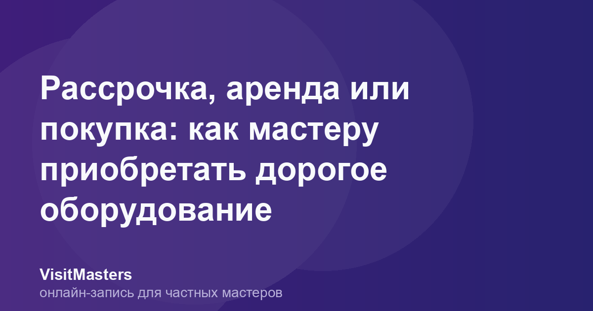 Рассрочка, аренда или покупка: как мастеру приобретать дорогое оборудование