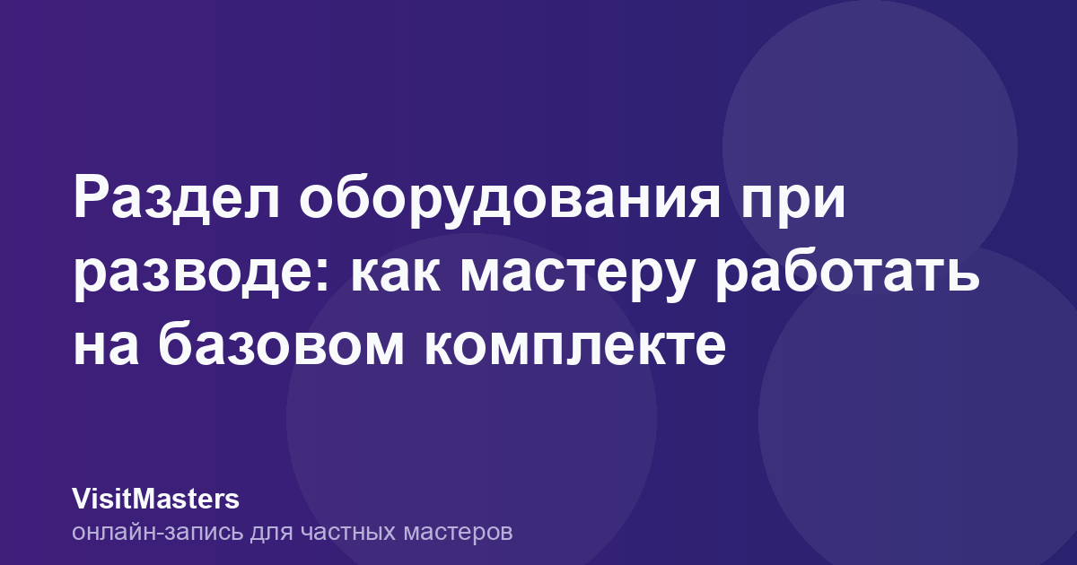 Раздел оборудования при разводе: как мастеру работать на базовом комплекте