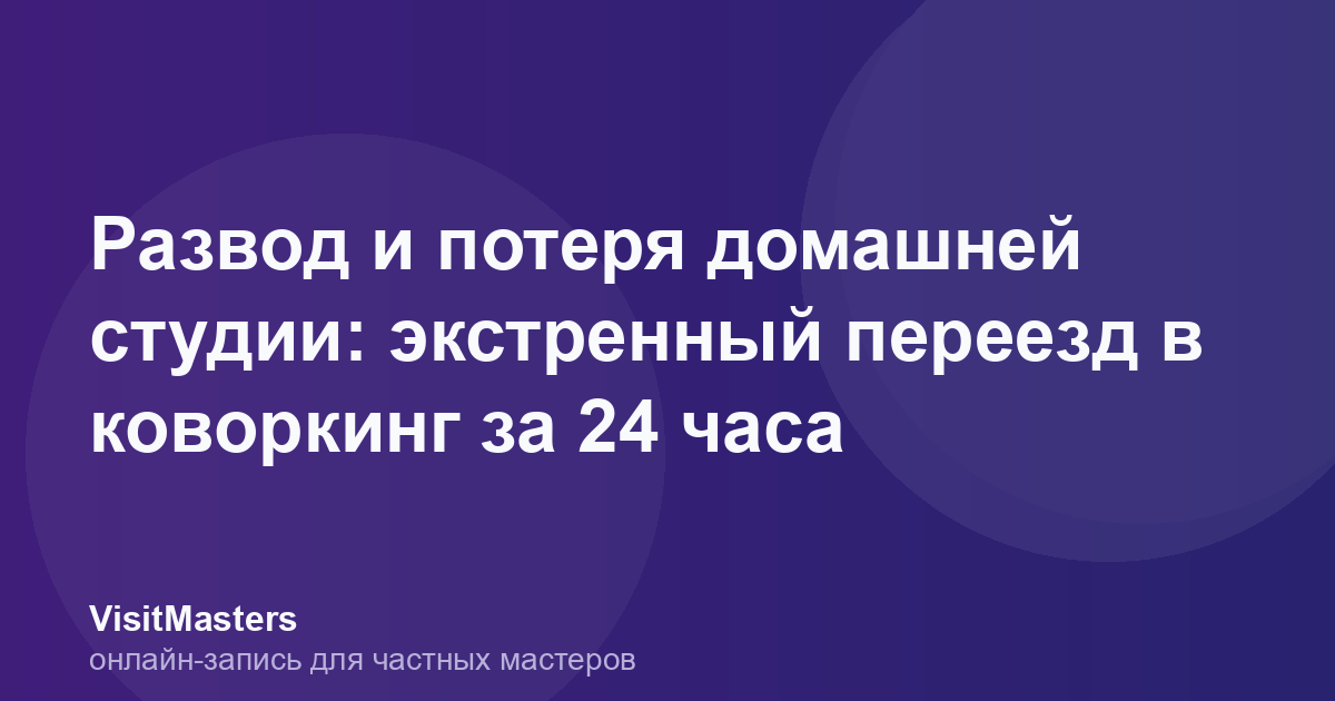 Развод и потеря домашней студии: экстренный переезд в коворкинг за 24 часа