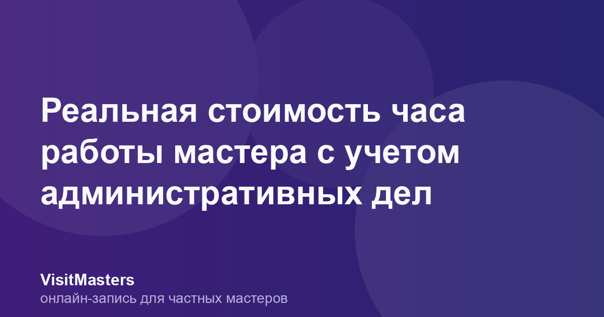 Реальная стоимость часа работы мастера с учетом административных дел