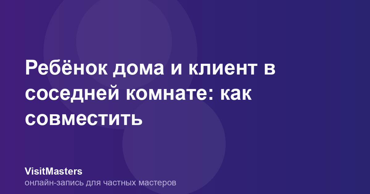 Ребёнок дома и клиент в соседней комнате: как совместить