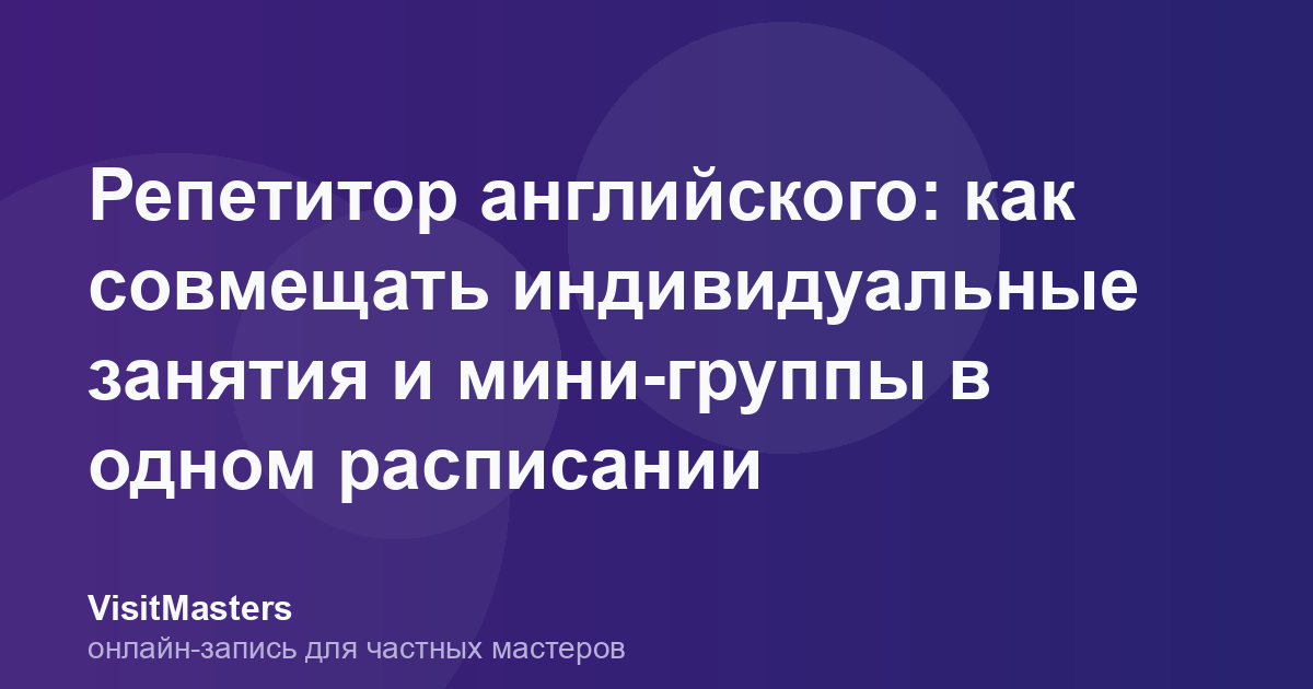 Репетитор английского: как совмещать индивидуальные занятия и мини-группы в одном расписании