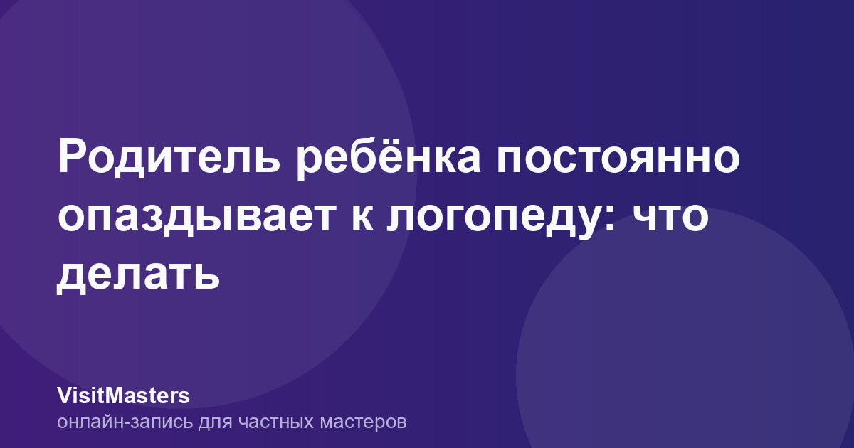 Родитель ребёнка постоянно опаздывает к логопеду: что делать