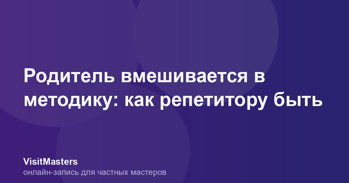 Родитель вмешивается в методику: как репетитору быть