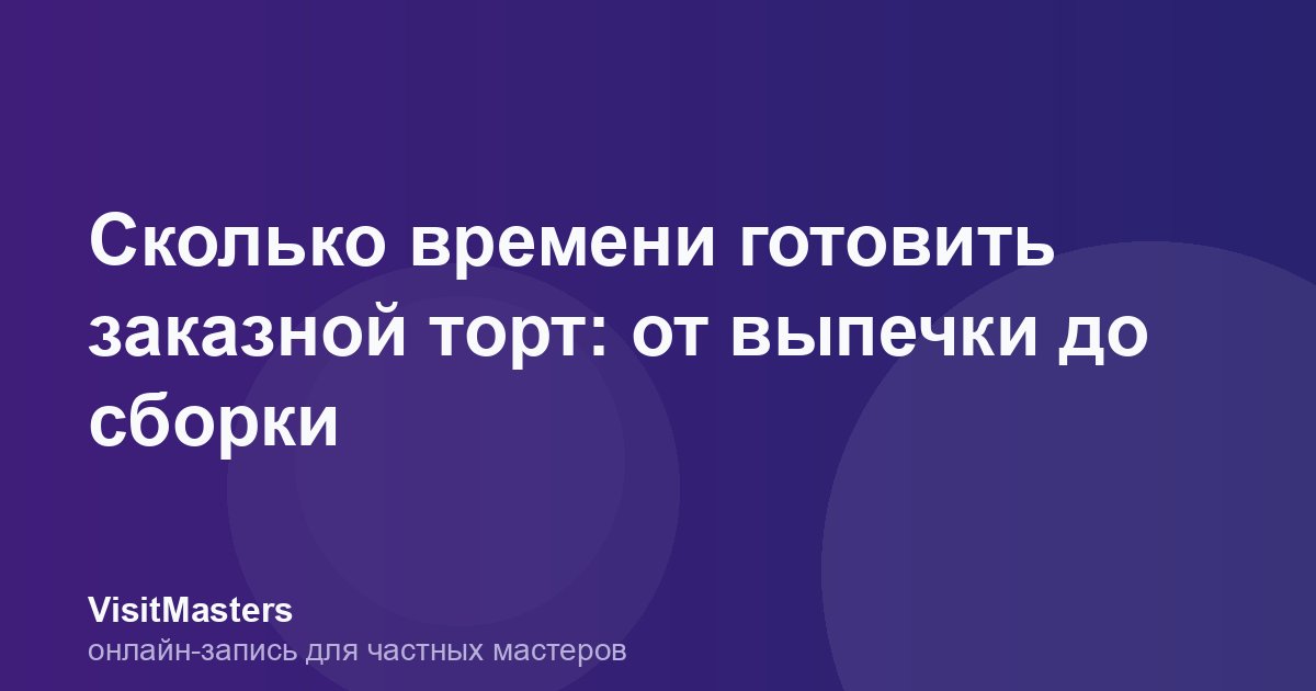 Сколько времени готовить заказной торт: от выпечки до сборки