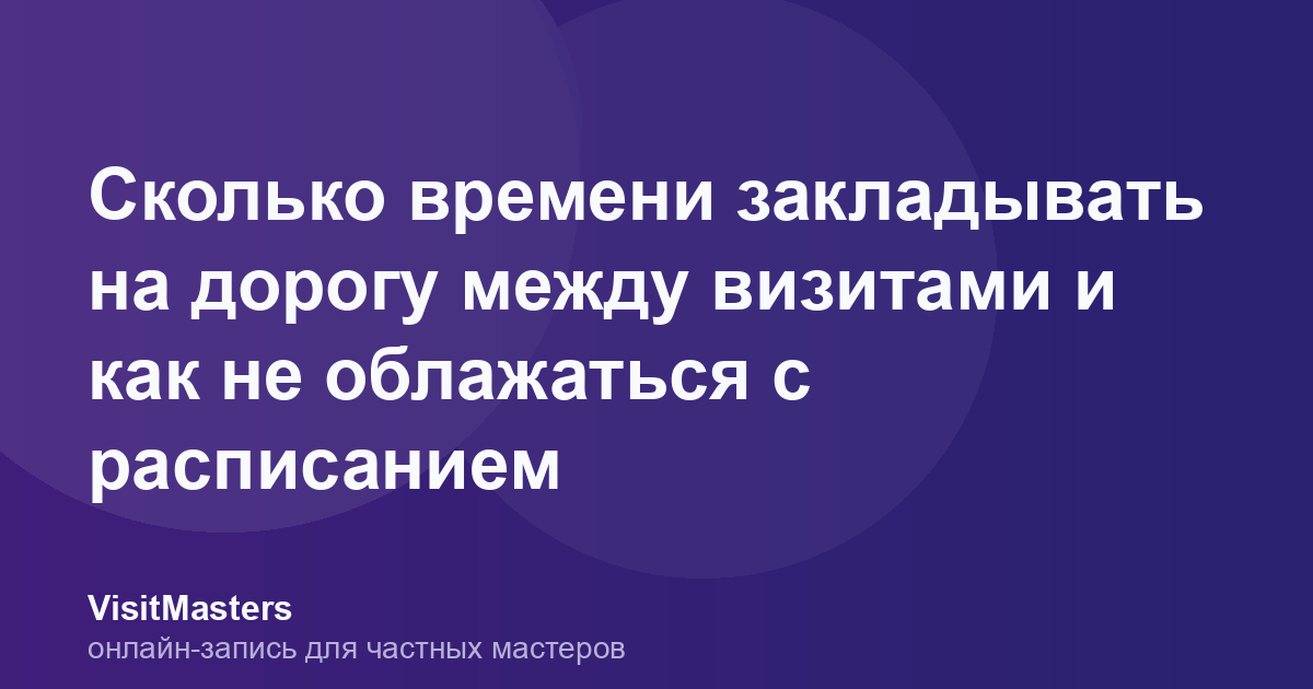 Сколько времени закладывать на дорогу между визитами и как не облажаться с расписанием