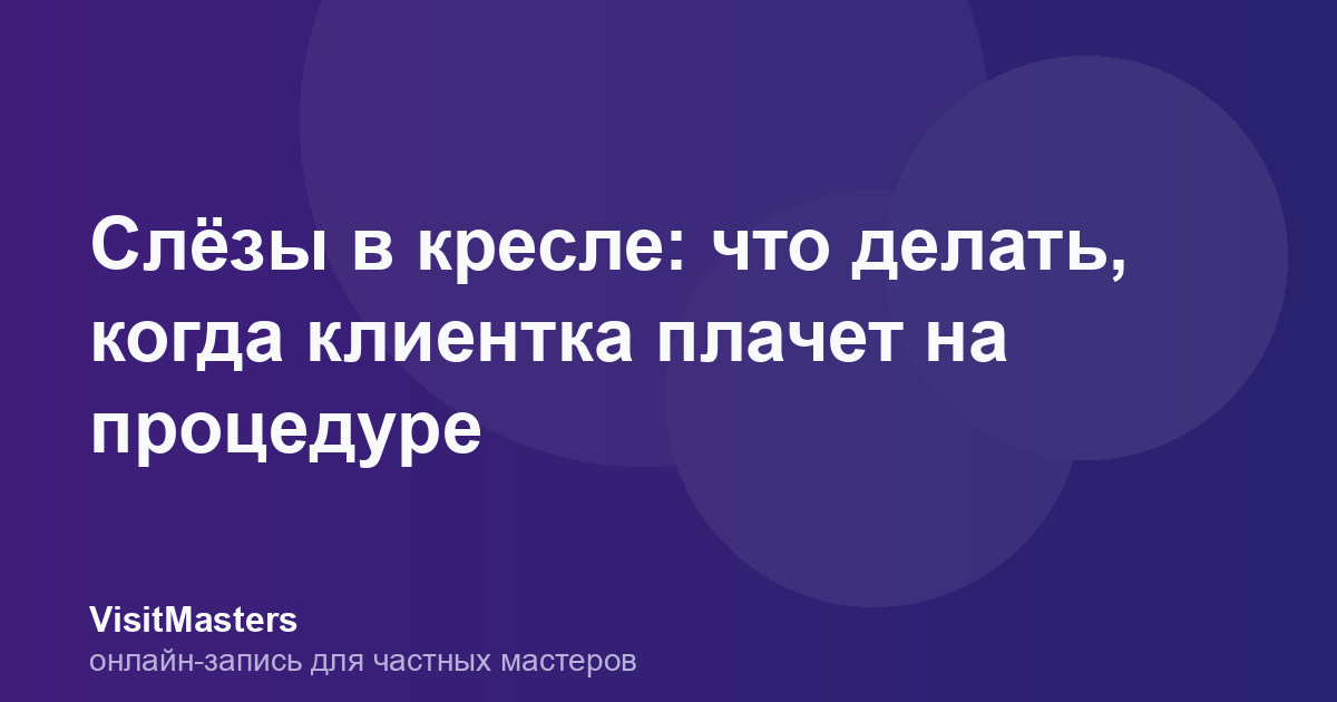 Слёзы в кресле: что делать, когда клиентка плачет на процедуре