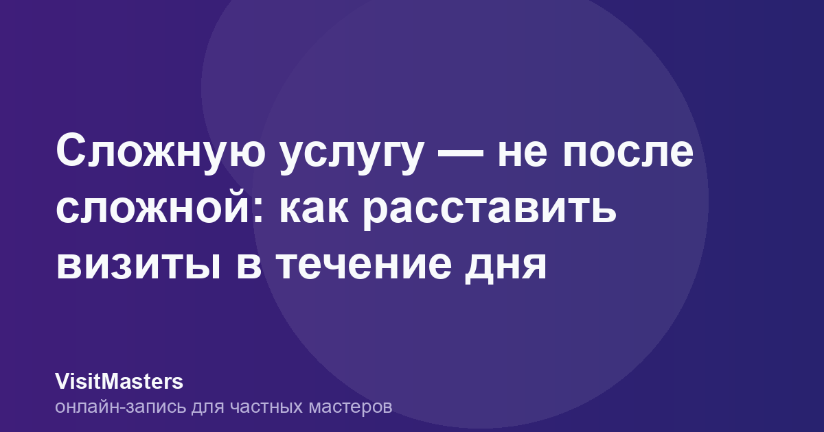 Сложную услугу — не после сложной: как расставить визиты в течение дня