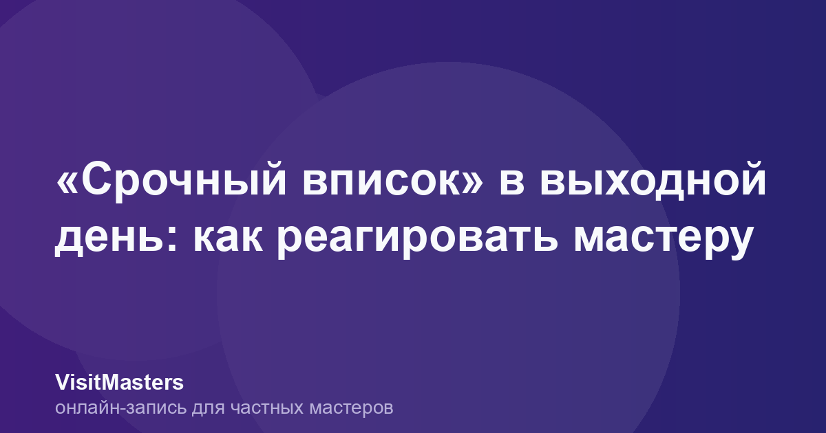 «Срочный вписок» в выходной день: как реагировать мастеру