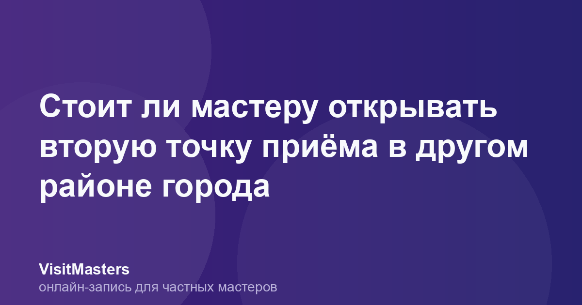 Стоит ли мастеру открывать вторую точку приёма в другом районе города