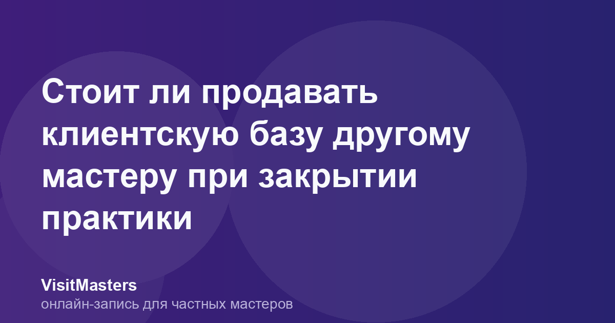 Стоит ли продавать клиентскую базу другому мастеру при закрытии практики