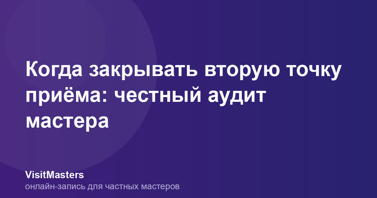 Когда закрывать вторую точку приёма: честный аудит мастера