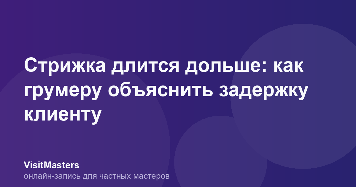 Стрижка длится дольше: как грумеру объяснить задержку клиенту