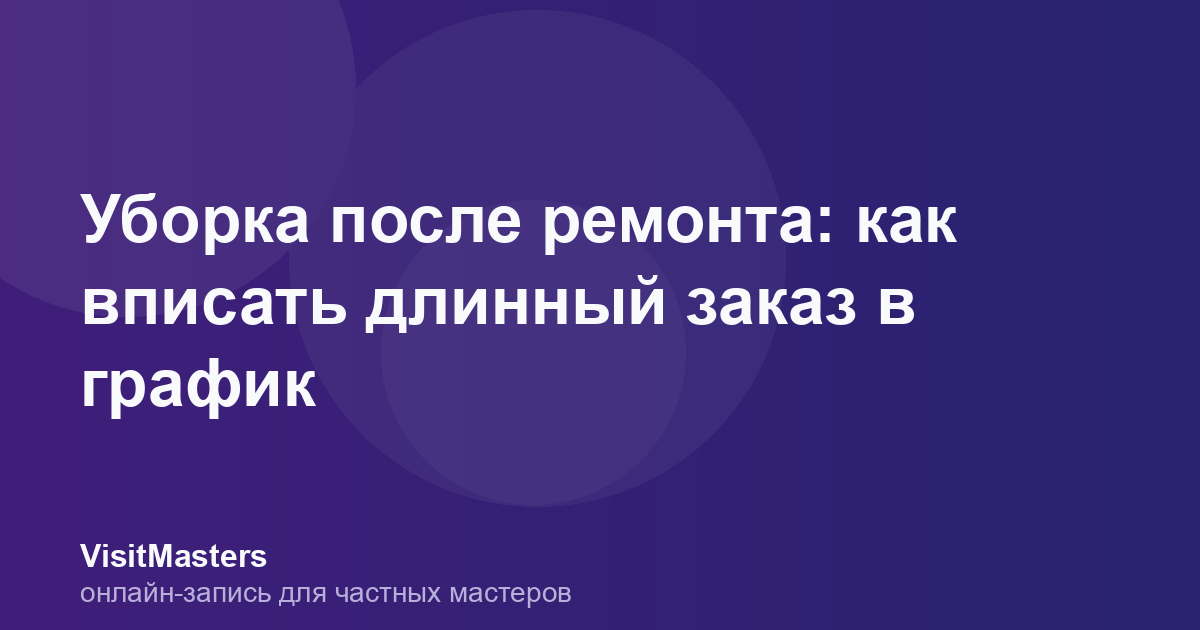 Уборка после ремонта: как вписать длинный заказ в график