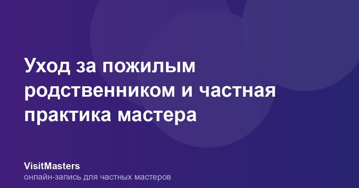 Уход за пожилым родственником и частная практика мастера