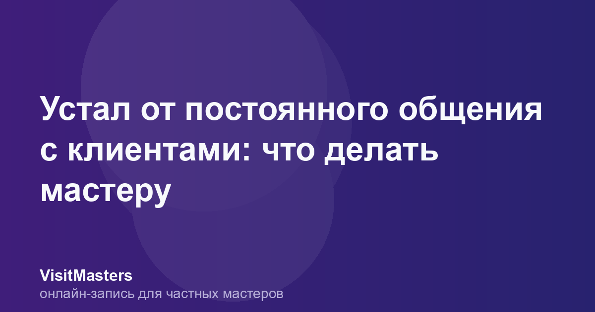 Устал от постоянного общения с клиентами: что делать мастеру