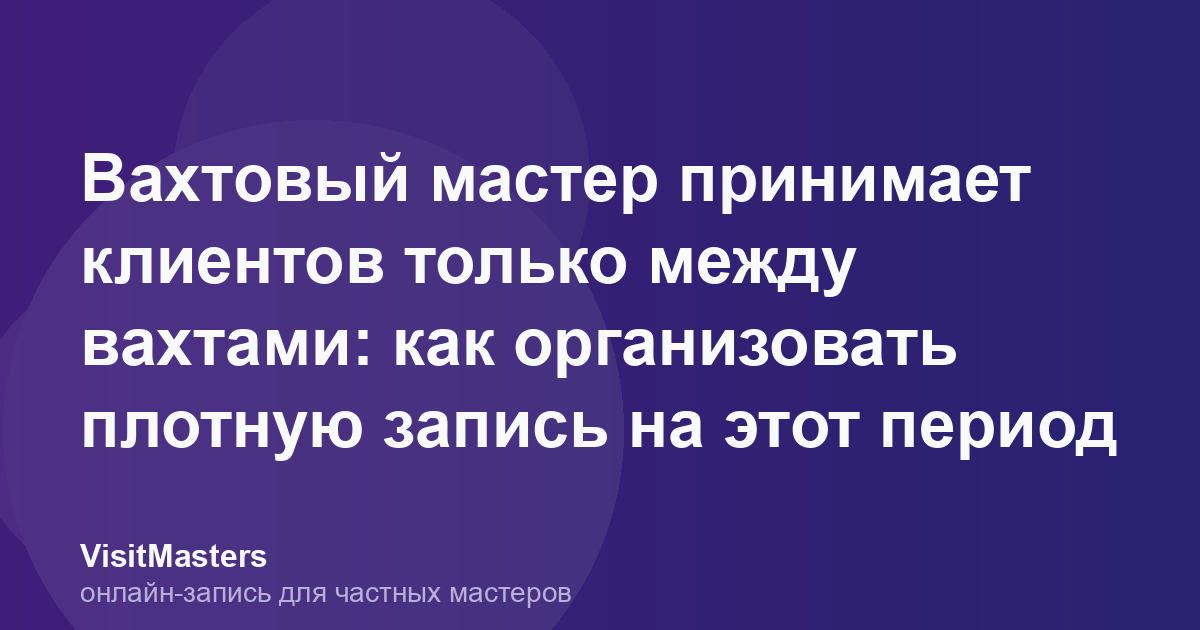 Вахтовый мастер принимает клиентов только между вахтами: как организовать плотную запись на этот период