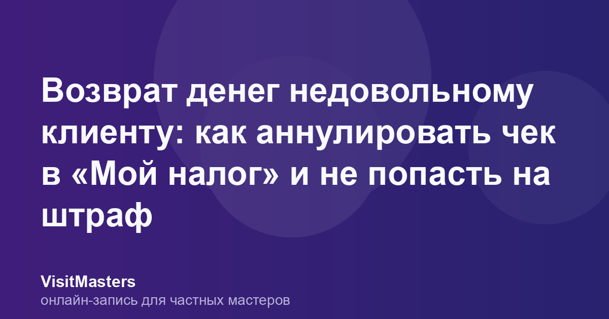 Возврат денег недовольному клиенту: как аннулировать чек в «Мой налог» и не попасть на штраф
