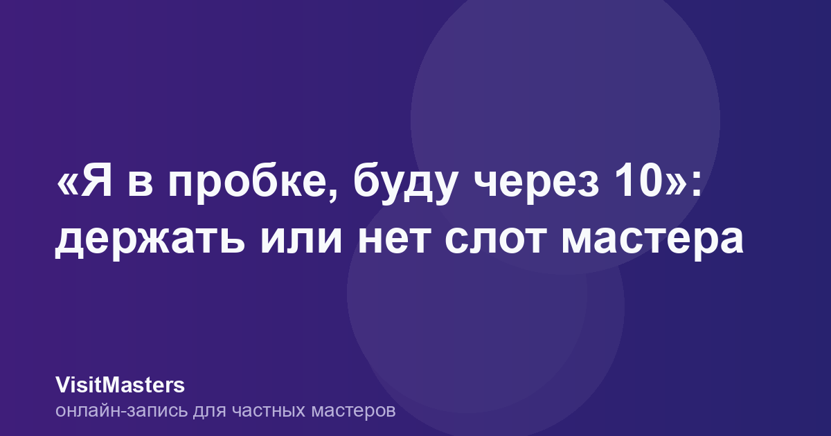 «Я в пробке, буду через 10»: держать или нет слот мастера