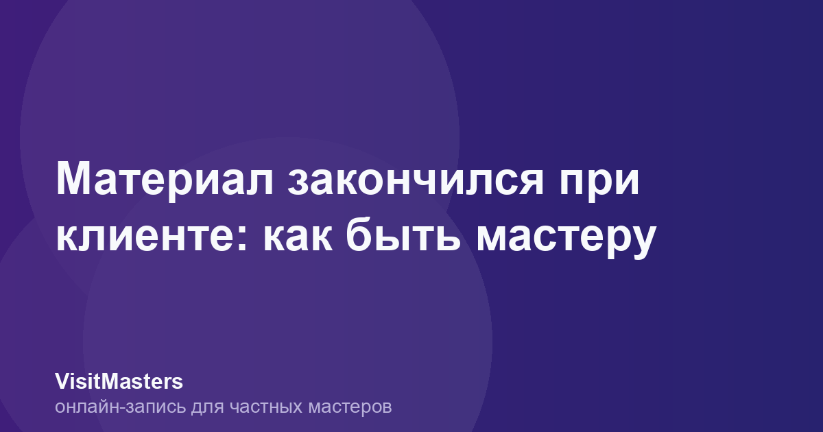 Материал закончился при клиенте: как быть мастеру