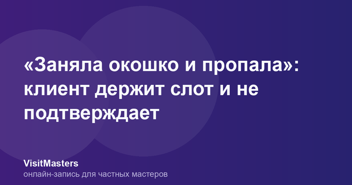 «Заняла окошко и пропала»: клиент держит слот и не подтверждает