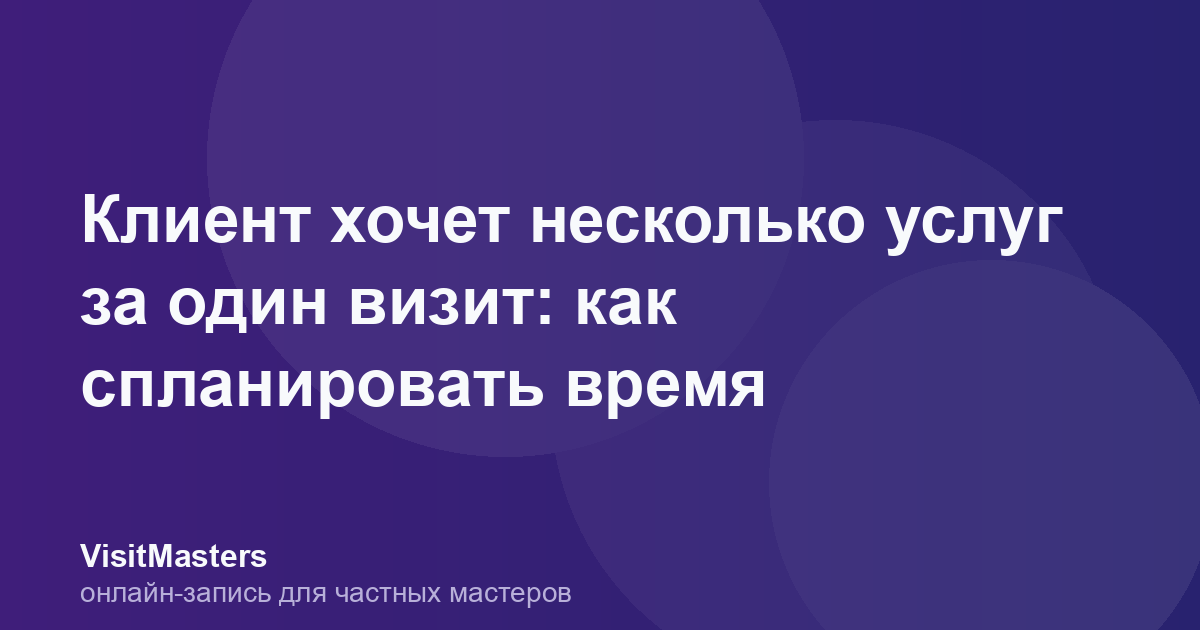 Клиент хочет несколько услуг за один визит: как спланировать время