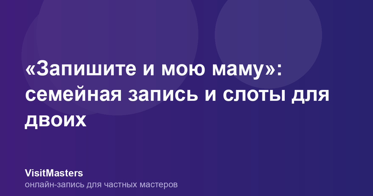 «Запишите и мою маму»: семейная запись и слоты для двоих