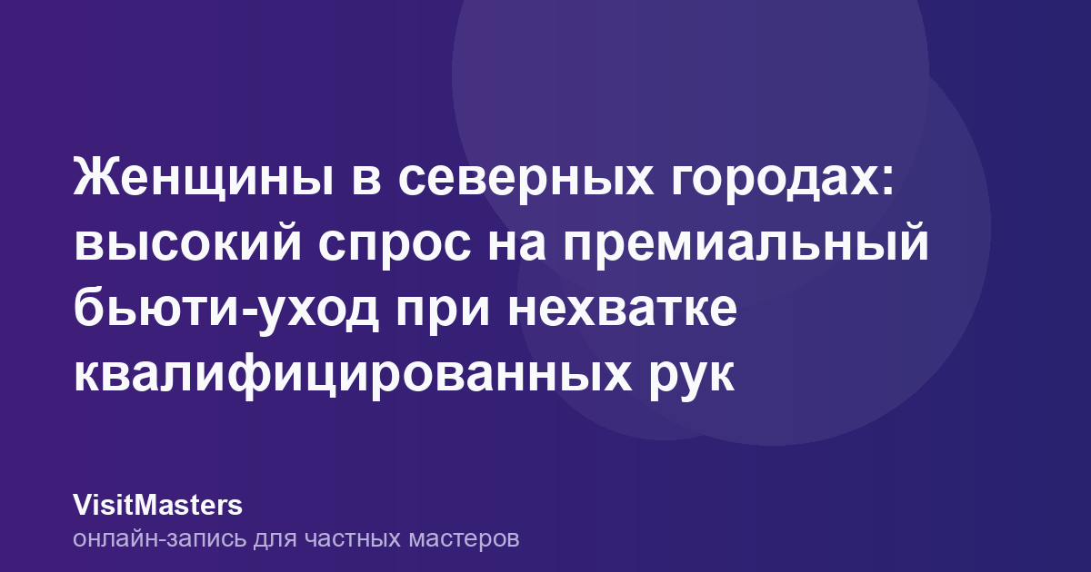 Женщины в северных городах: высокий спрос на премиальный бьюти-уход при нехватке квалифицированных рук